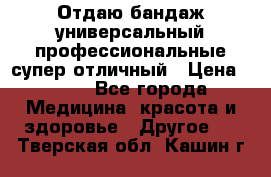 Отдаю бандаж универсальный профессиональные супер отличный › Цена ­ 900 - Все города Медицина, красота и здоровье » Другое   . Тверская обл.,Кашин г.